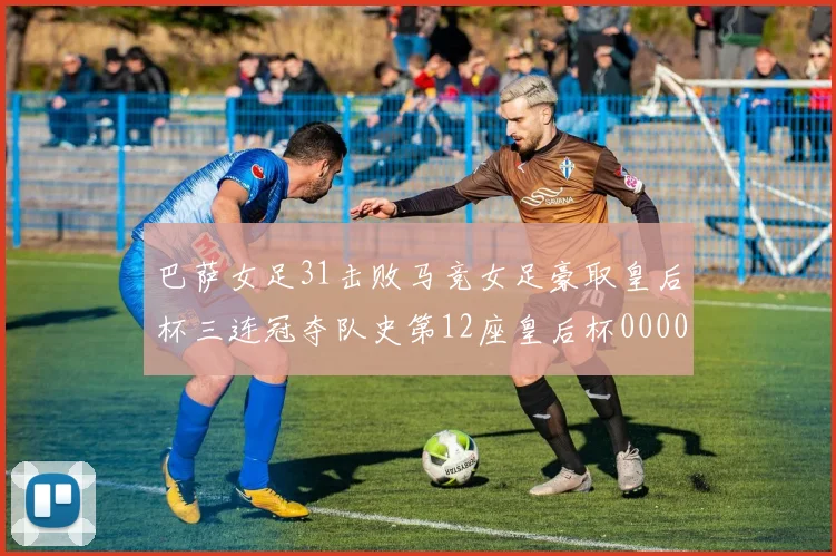 巴萨女足31击败马竞女足豪取皇后杯三连冠夺队史第12座皇后杯0000644