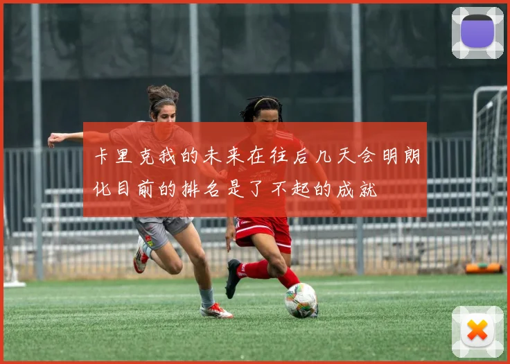 卡里克我的未来在往后几天会明朗化目前的排名是了不起的成就