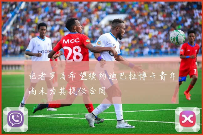 记者罗马希望续约迪巴拉博卡青年尚未为其提供合同