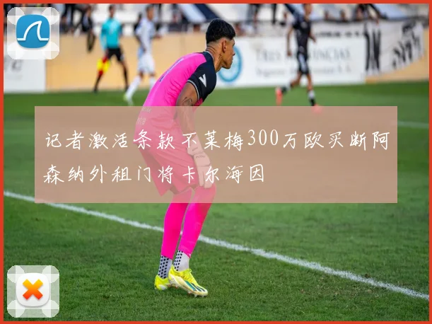 记者激活条款不莱梅300万欧买断阿森纳外租门将卡尔海因