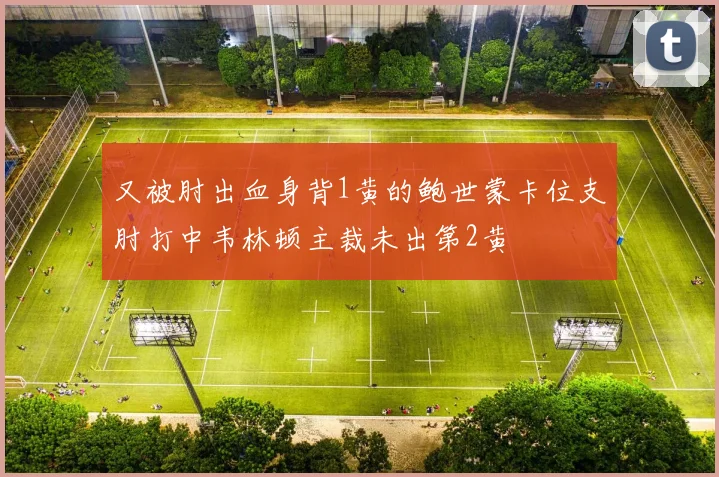 又被肘出血身背1黄的鲍世蒙卡位支肘打中韦林顿主裁未出第2黄